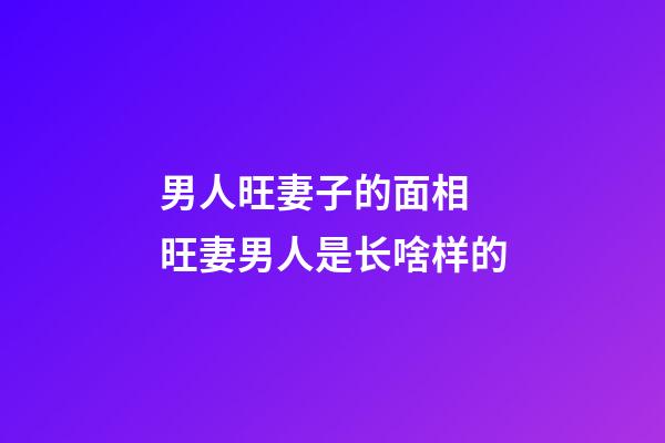 男人旺妻子的面相 旺妻男人是长啥样的